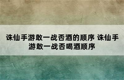 诛仙手游敢一战否酒的顺序 诛仙手游敢一战否喝酒顺序